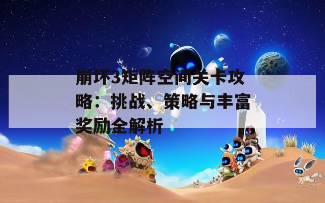 崩壞3矩陣空間關(guān)卡攻略：挑戰(zhàn)、策略與豐富獎勵全解析