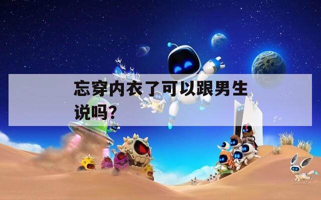 忘穿內(nèi)衣了可以跟男生說嗎？