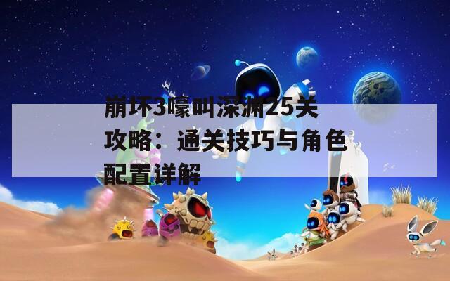 崩壞3嚎叫深淵25關(guān)攻略：通關(guān)技巧與角色配置詳解