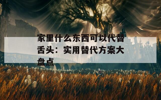 家里什么東西可以代替舌頭：實用替代方案大盤點