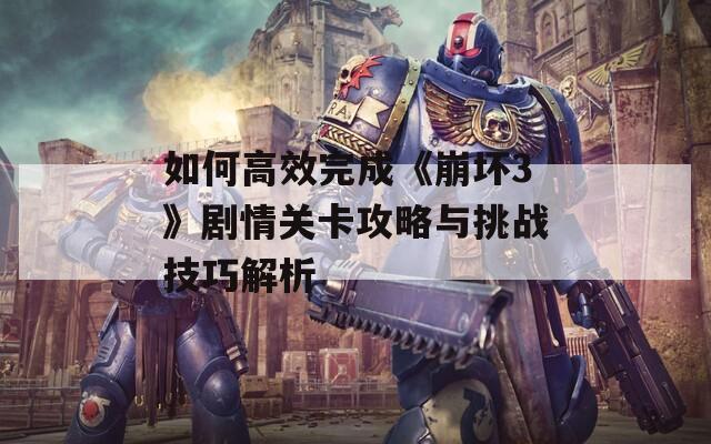 如何高效完成《崩壞3》劇情關卡攻略與挑戰(zhàn)技巧解析