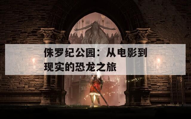 侏羅紀(jì)公園：從電影到現(xiàn)實(shí)的恐龍之旅