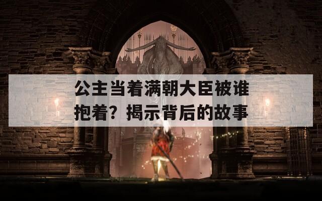 公主當(dāng)著滿朝大臣被誰抱著？揭示背后的故事