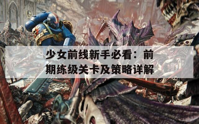 少女前線(xiàn)新手必看：前期練級(jí)關(guān)卡及策略詳解