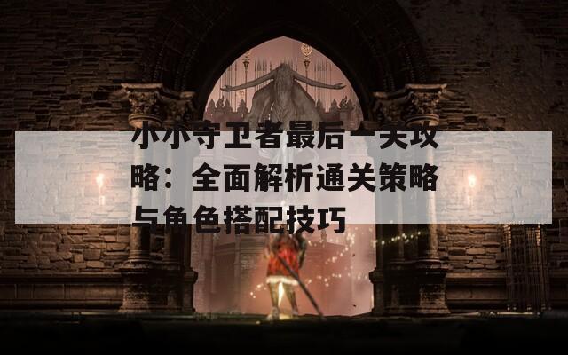 小小守衛(wèi)者最后一關(guān)攻略：全面解析通關(guān)策略與角色搭配技巧