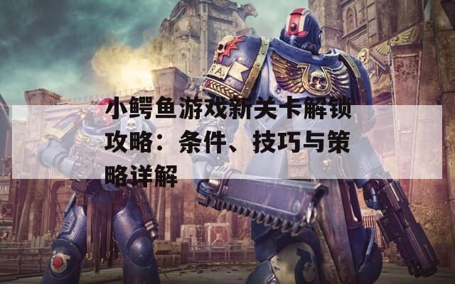 小鱷魚游戲新關(guān)卡解鎖攻略：條件、技巧與策略詳解