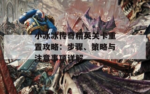 小冰冰傳奇精英關(guān)卡重置攻略：步驟、策略與注意事項詳解