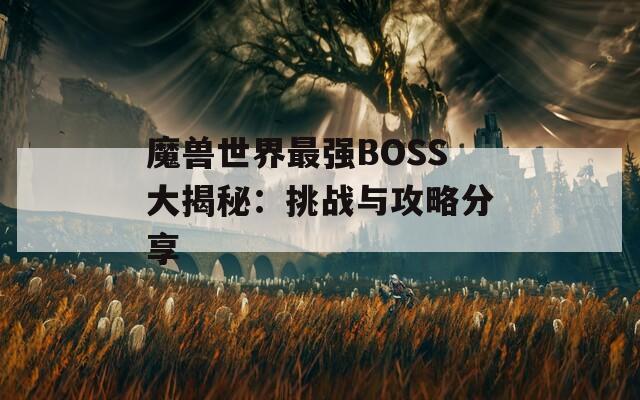 魔獸世界最強(qiáng)BOSS大揭秘：挑戰(zhàn)與攻略分享
