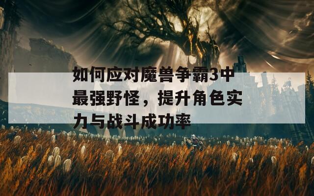 如何應(yīng)對(duì)魔獸爭(zhēng)霸3中最強(qiáng)野怪，提升角色實(shí)力與戰(zhàn)斗成功率