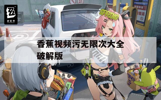 香蕉視頻污無(wú)限次大全破解版