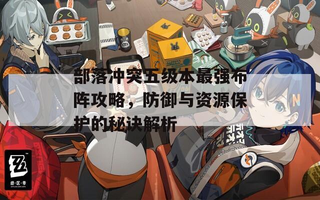 部落沖突五級本最強(qiáng)布陣攻略，防御與資源保護(hù)的秘訣解析