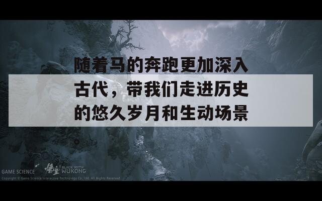 隨著馬的奔跑更加深入古代，帶我們走進(jìn)歷史的悠久歲月和生動(dòng)場景。