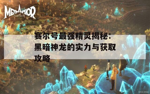 賽爾號(hào)最強(qiáng)精靈揭秘：黑暗神龍的實(shí)力與獲取攻略