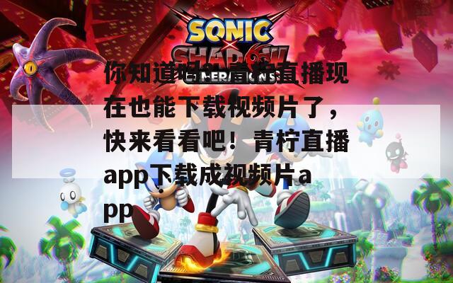 你知道嗎？青檸直播現(xiàn)在也能下載視頻片了，快來看看吧！青檸直播app下載成視頻片app