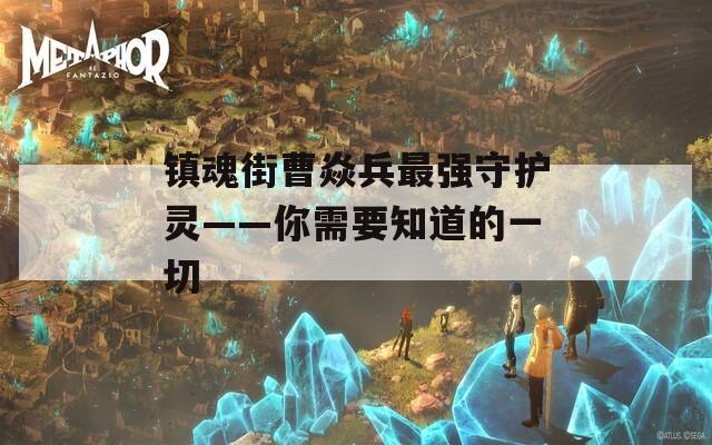 鎮(zhèn)魂街曹焱兵最強(qiáng)守護(hù)靈——你需要知道的一切