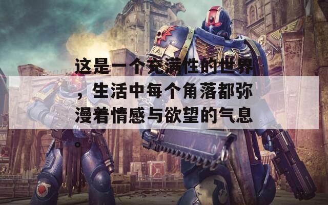 這是一個充滿性的世界，生活中每個角落都彌漫著情感與欲望的氣息。