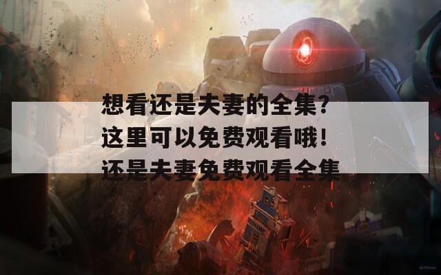 想看還是夫妻的全集？這里可以免費(fèi)觀看哦！還是夫妻免費(fèi)觀看全集