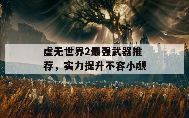 虛無(wú)世界2最強(qiáng)武器推薦，實(shí)力提升不容小覷