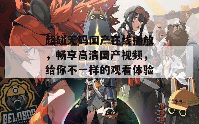 超碰無碼國產(chǎn)在線播放，暢享高清國產(chǎn)視頻，給你不一樣的觀看體驗！