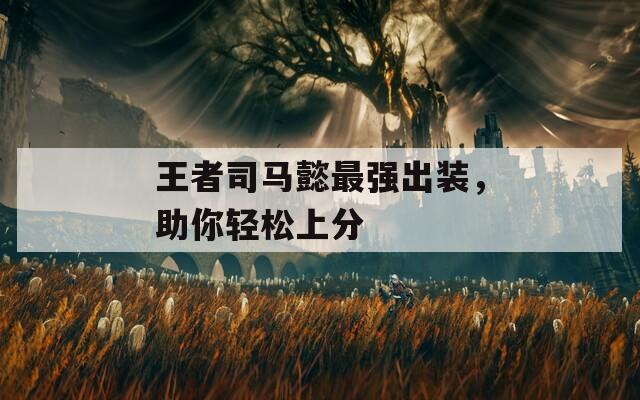王者司馬懿最強出裝，助你輕松上分