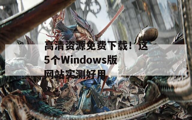 高清資源免費(fèi)下載！這5個(gè)Windows版網(wǎng)站實(shí)測(cè)好用