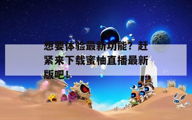 想要體驗最新功能？趕緊來下載蜜柚直播最新版吧！