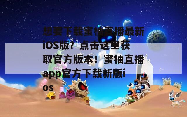 想要下載蜜柚直播最新iOS版？點(diǎn)擊這里獲取官方版本！蜜柚直播app官方下載新版ios