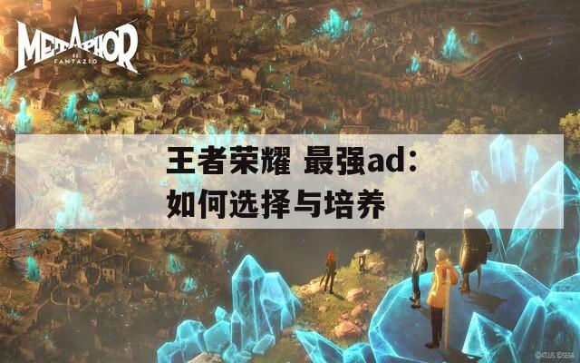 王者榮耀 最強ad：如何選擇與培養(yǎng)