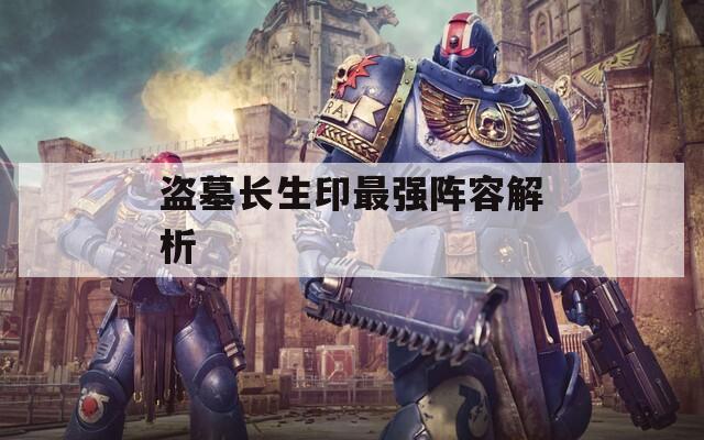 盜墓長(zhǎng)生印最強(qiáng)陣容解析