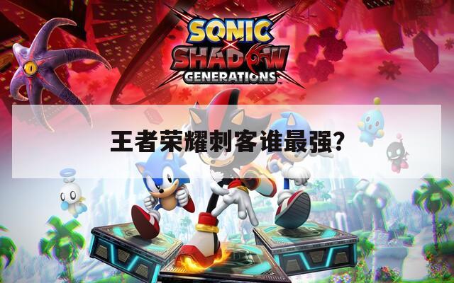 王者榮耀刺客誰(shuí)最強(qiáng)？