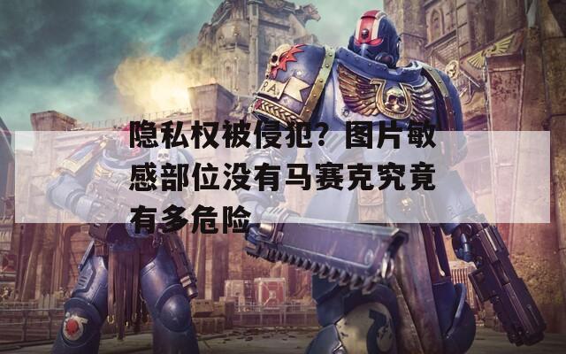 隱私權(quán)被侵犯？圖片敏感部位沒有馬賽克究竟有多危險(xiǎn)