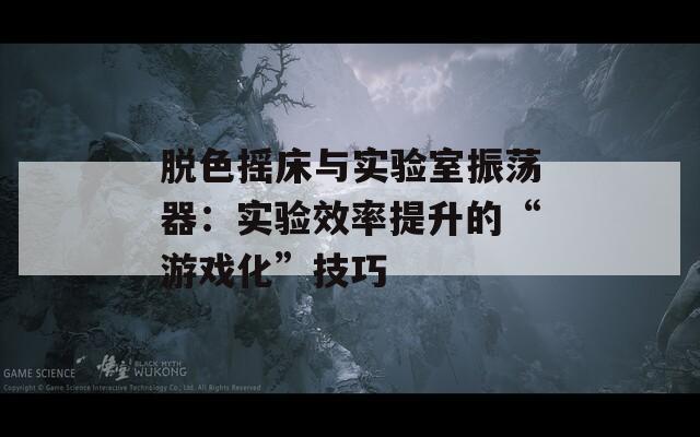 脫色搖床與實(shí)驗(yàn)室振蕩器：實(shí)驗(yàn)效率提升的“游戲化”技巧