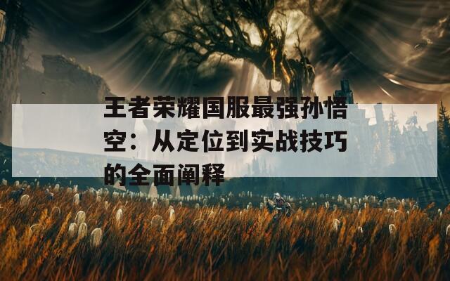王者榮耀國服最強孫悟空：從定位到實戰(zhàn)技巧的全面闡釋