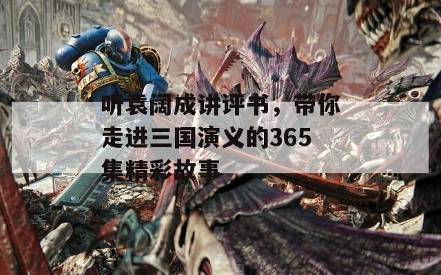 聽(tīng)袁闊成講評(píng)書(shū)，帶你走進(jìn)三國(guó)演義的365集精彩故事