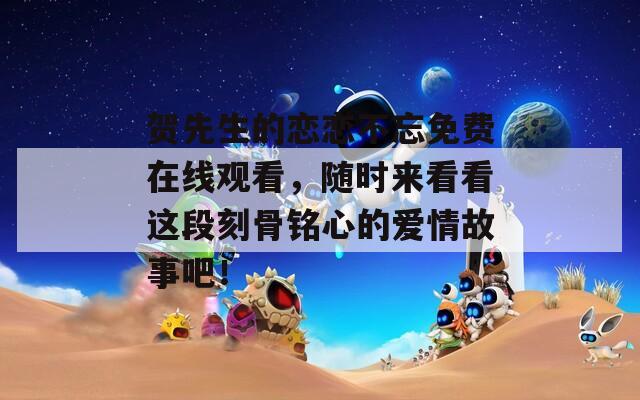 賀先生的戀戀不忘免費在線觀看，隨時來看看這段刻骨銘心的愛情故事吧！