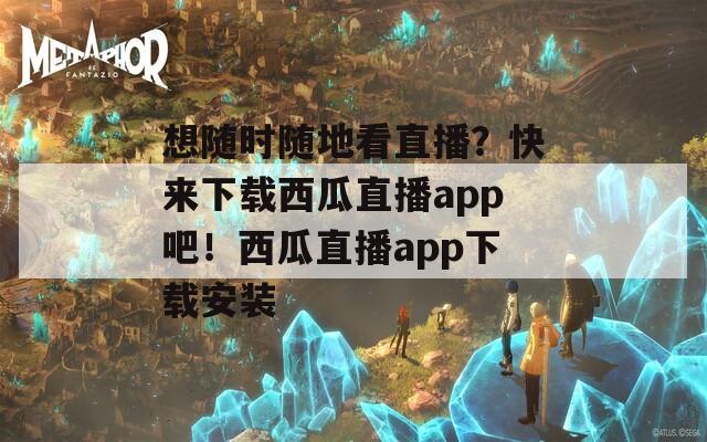 想隨時隨地看直播？快來下載西瓜直播app吧！西瓜直播app下載安裝