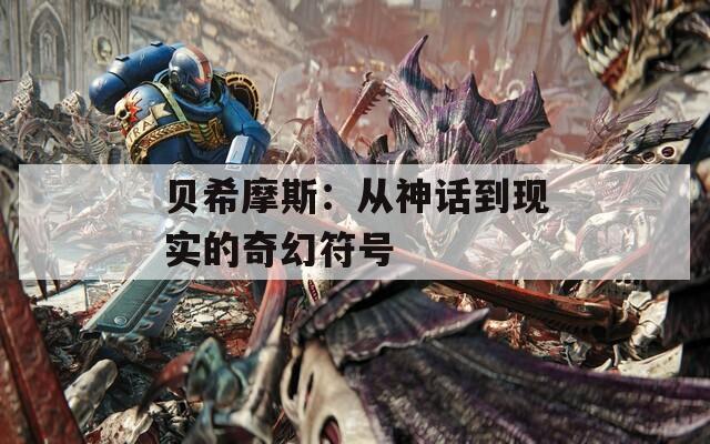 貝希摩斯：從神話到現(xiàn)實(shí)的奇幻符號(hào)