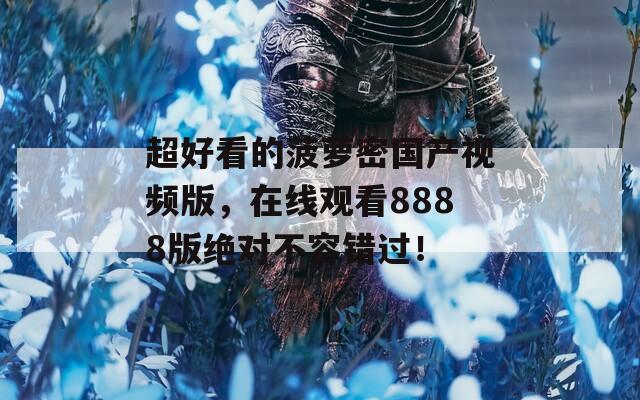 超好看的菠蘿密國(guó)產(chǎn)視頻版，在線觀看8888版絕對(duì)不容錯(cuò)過！