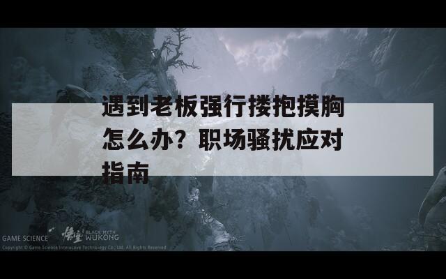 遇到老板強(qiáng)行摟抱摸胸怎么辦？職場(chǎng)騷擾應(yīng)對(duì)指南