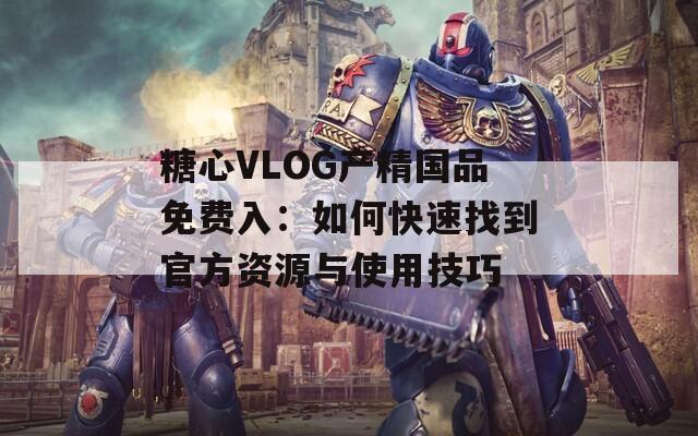 糖心VLOG產(chǎn)精國(guó)品免費(fèi)入：如何快速找到官方資源與使用技巧
