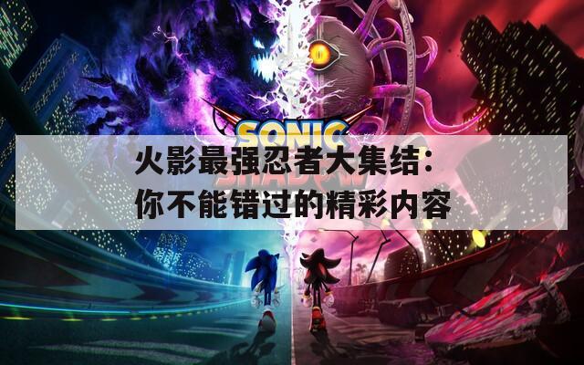火影最強忍者大集結：你不能錯過的精彩內容