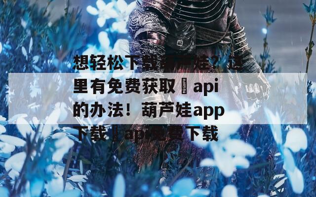 想輕松下載葫蘆娃？這里有免費(fèi)獲取汅api的辦法！葫蘆娃app下載汅api免費(fèi)下載