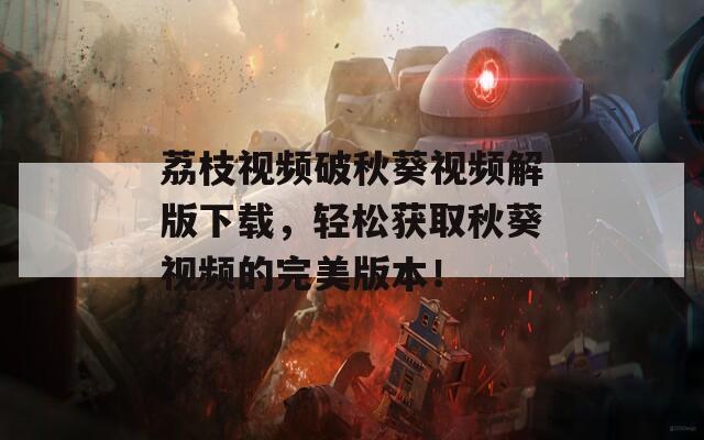 荔枝視頻破秋葵視頻解版下載，輕松獲取秋葵視頻的完美版本！