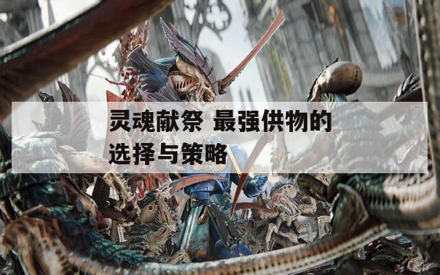 靈魂獻(xiàn)祭 最強(qiáng)供物的選擇與策略