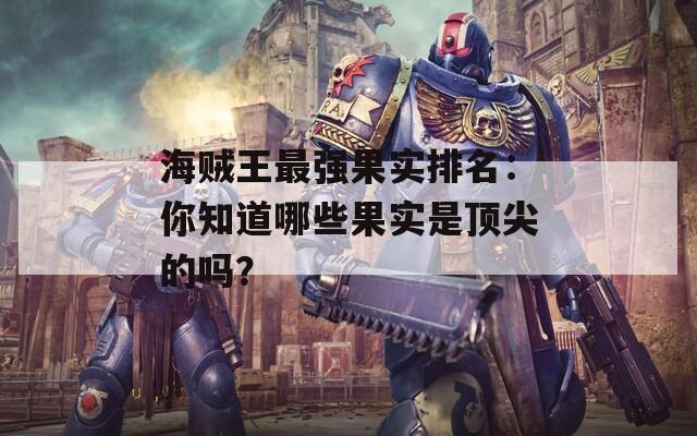 海賊王最強果實排名：你知道哪些果實是頂尖的嗎？