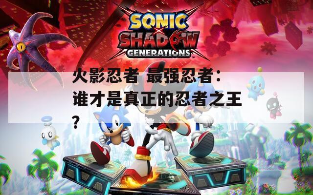 火影忍者 最強(qiáng)忍者：誰(shuí)才是真正的忍者之王？
