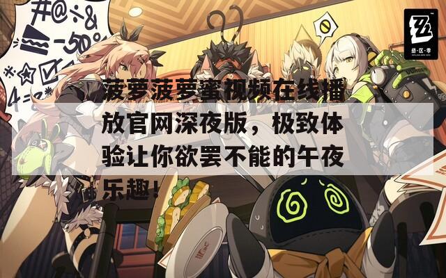 菠蘿菠蘿蜜視頻在線播放官網(wǎng)深夜版，極致體驗(yàn)讓你欲罷不能的午夜樂趣！