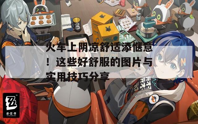火車上陰涼舒適添愜意！這些好舒服的圖片與實(shí)用技巧分享