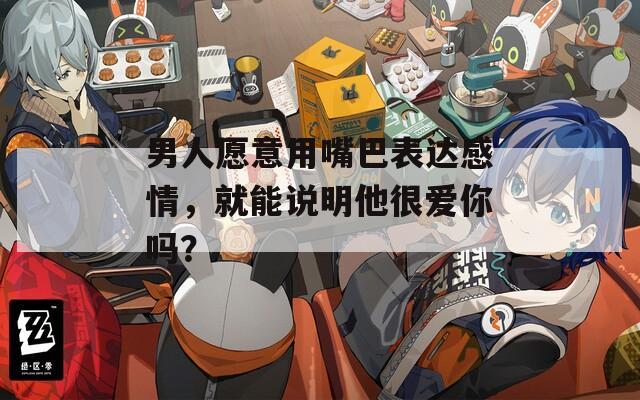 男人愿意用嘴巴表達(dá)感情，就能說明他很愛你嗎？