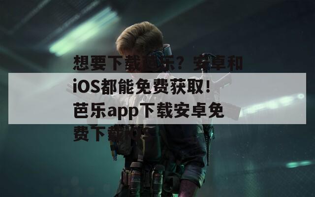 想要下載芭樂？安卓和iOS都能免費獲?。“艠穉pp下載安卓免費下載iOS